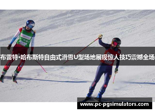 布雷特·哈布斯特自由式滑雪U型场地展现惊人技巧震撼全场
