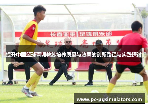 提升中国篮球青训教练培养质量与效果的创新路径与实践探讨