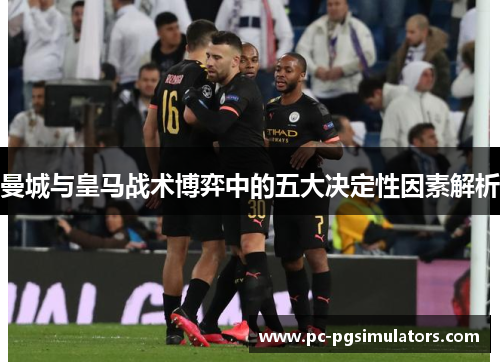 曼城与皇马战术博弈中的五大决定性因素解析