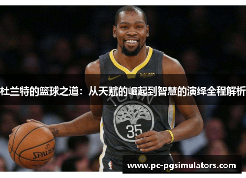 杜兰特的篮球之道：从天赋的崛起到智慧的演绎全程解析