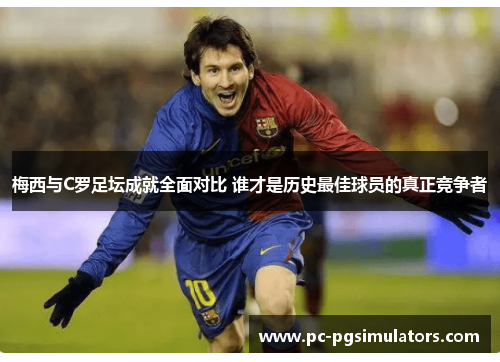 梅西与C罗足坛成就全面对比 谁才是历史最佳球员的真正竞争者