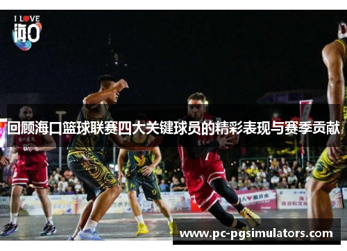 回顾海口篮球联赛四大关键球员的精彩表现与赛季贡献