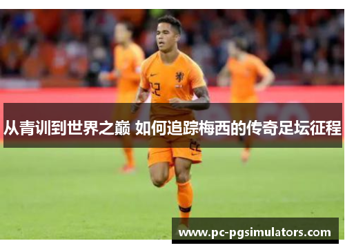 从青训到世界之巅 如何追踪梅西的传奇足坛征程