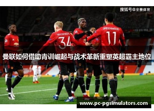 曼联如何借助青训崛起与战术革新重塑英超霸主地位