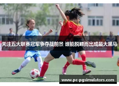 关注五大联赛冠军争夺战前景 谁能脱颖而出成最大黑马