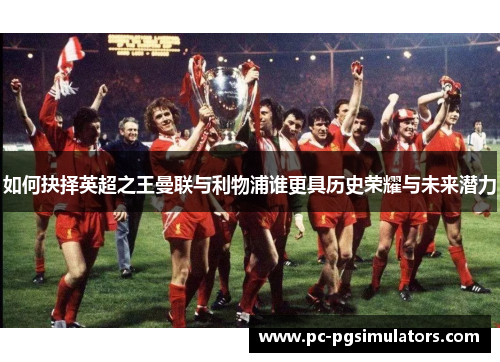 如何抉择英超之王曼联与利物浦谁更具历史荣耀与未来潜力