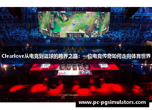 Clearlove从电竞到篮球的跨界之路：一位电竞传奇如何走向体育世界