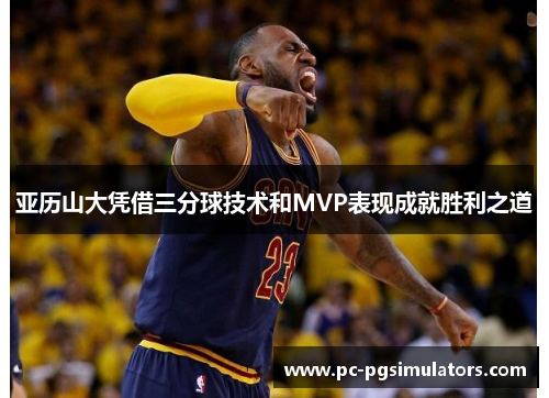 亚历山大凭借三分球技术和MVP表现成就胜利之道