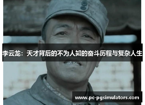 李云龙：天才背后的不为人知的奋斗历程与复杂人生