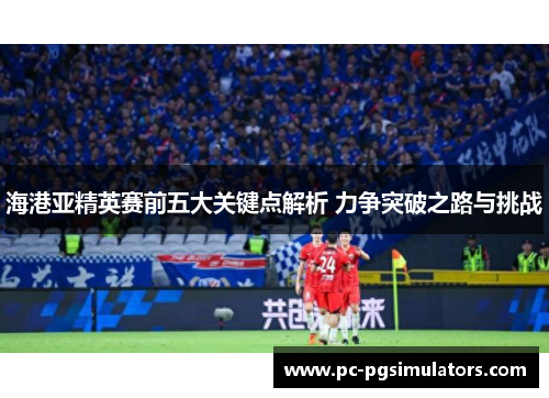 海港亚精英赛前五大关键点解析 力争突破之路与挑战