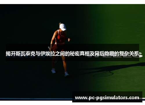 揭开斯瓦泰克与伊埃拉之间的秘密真相及背后隐藏的复杂关系