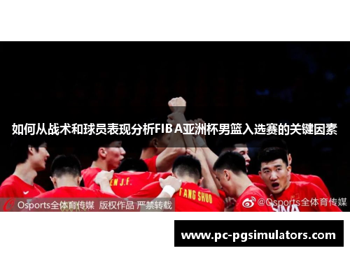 如何从战术和球员表现分析FIBA亚洲杯男篮入选赛的关键因素