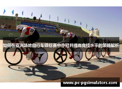 如何在亚洲场地自行车锦标赛中夺冠并提高竞技水平的策略解析