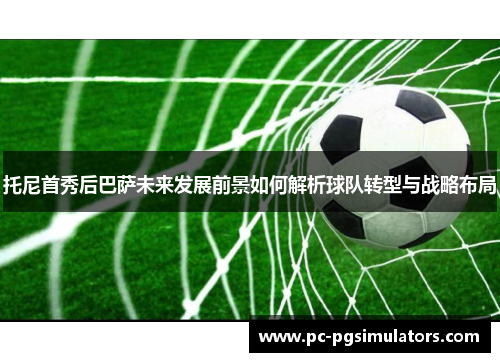 托尼首秀后巴萨未来发展前景如何解析球队转型与战略布局