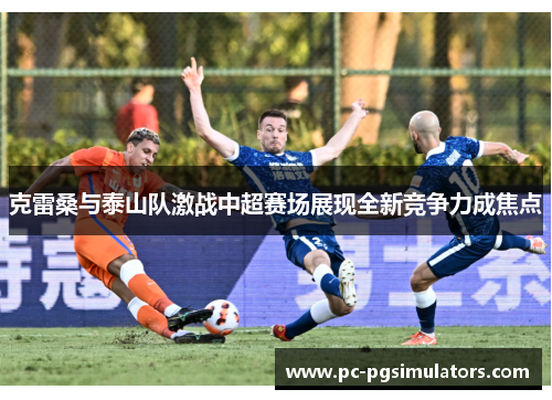克雷桑与泰山队激战中超赛场展现全新竞争力成焦点