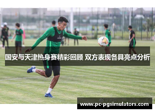 国安与天津热身赛精彩回顾 双方表现各具亮点分析