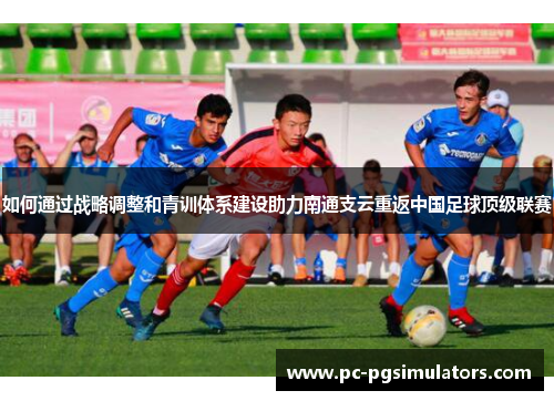 如何通过战略调整和青训体系建设助力南通支云重返中国足球顶级联赛