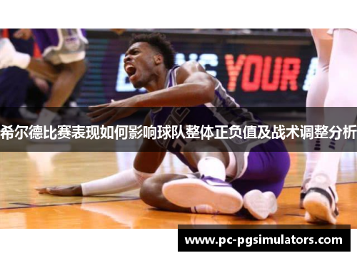 希尔德比赛表现如何影响球队整体正负值及战术调整分析