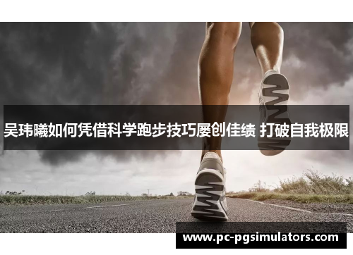 吴玮曦如何凭借科学跑步技巧屡创佳绩 打破自我极限