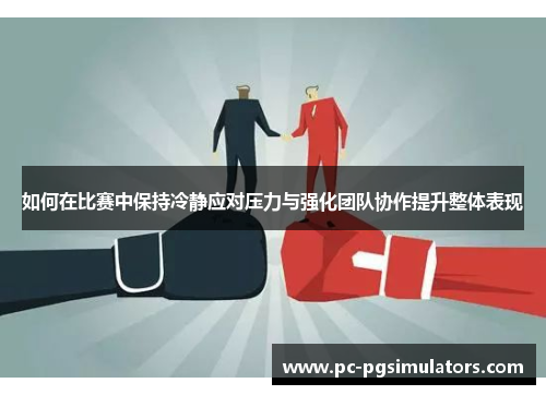 如何在比赛中保持冷静应对压力与强化团队协作提升整体表现