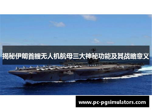 揭秘伊朗首艘无人机航母三大神秘功能及其战略意义