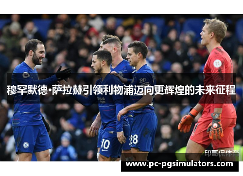 穆罕默德·萨拉赫引领利物浦迈向更辉煌的未来征程