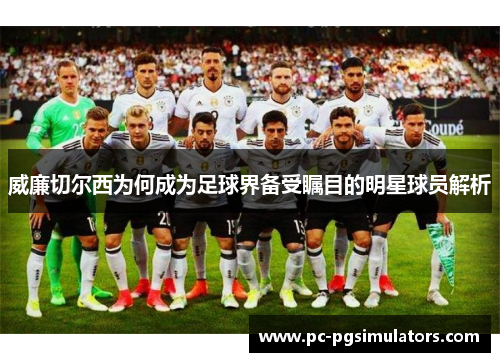 威廉切尔西为何成为足球界备受瞩目的明星球员解析
