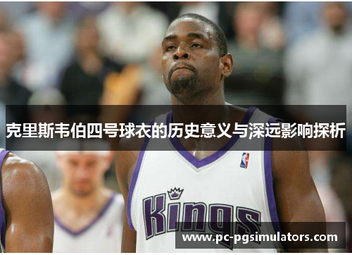 克里斯韦伯四号球衣的历史意义与深远影响探析
