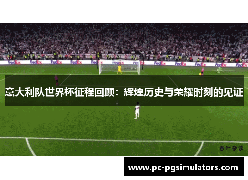 意大利队世界杯征程回顾：辉煌历史与荣耀时刻的见证