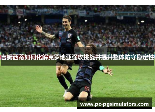吉姆西蒂如何化解克罗地亚强攻挑战并提升整体防守稳定性