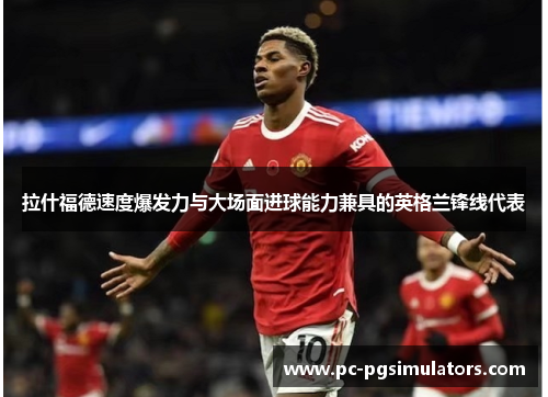 拉什福德速度爆发力与大场面进球能力兼具的英格兰锋线代表
