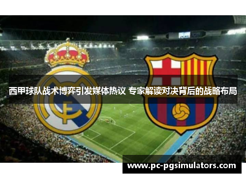 西甲球队战术博弈引发媒体热议 专家解读对决背后的战略布局 西甲球队战术博弈引发媒体热议 专家解读对决背后的战略布局