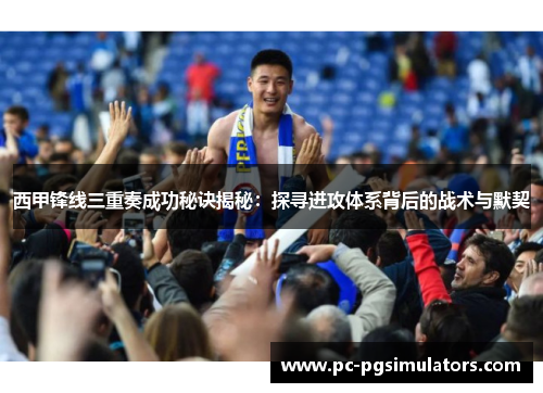 西甲锋线三重奏成功秘诀揭秘:探寻进攻体系背后的战术与默契 西甲锋线三重奏成功秘诀揭秘:探寻进攻体系背后的战术与默契