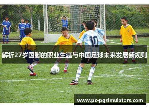 解析27岁国脚的职业生涯与中国足球未来发展新规则 解析27岁国脚的职业生涯与中国足球未来发展新规则