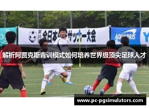 解析阿贾克斯青训模式如何培养世界级顶尖足球人才 解析阿贾克斯青训模式如何培养世界级顶尖足球人才