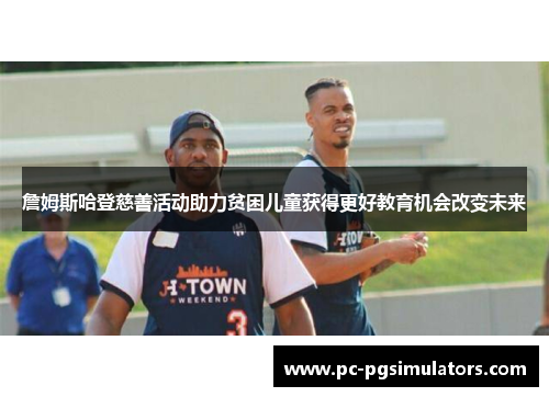 詹姆斯哈登慈善活动助力贫困儿童获得更好教育机会改变未来 詹姆斯哈登慈善活动助力贫困儿童获得更好教育机会改变未来