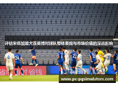 评估宋岳加盟大连英博对球队整体表现与市场价值的深远影响 评估宋岳加盟大连英博对球队整体表现与市场价值的深远影响