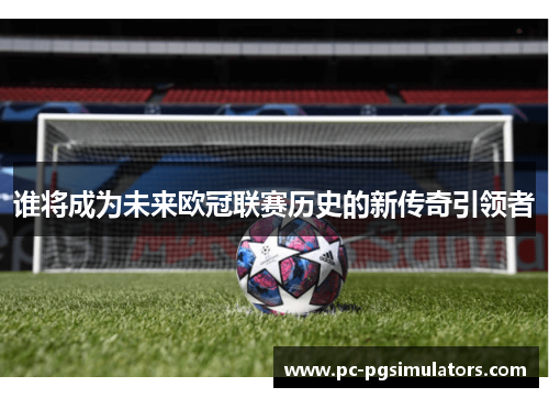 谁将成为未来欧冠联赛历史的新传奇引领者 谁将成为未来欧冠联赛历史的新传奇引领者