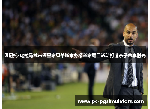 贝尼托·比拉马林带领皇家贝蒂斯举办精彩家庭日活动打造亲子共享时光 贝尼托·比拉马林带领皇家贝蒂斯举办精彩家庭日活动打造亲子共享时光