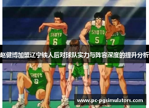 赵健博加盟辽宁铁人后对球队实力与阵容深度的提升分析