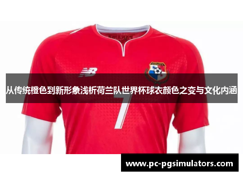 从传统橙色到新形象浅析荷兰队世界杯球衣颜色之变与文化内涵