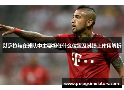 以萨拉赫在球队中主要担任什么位置及其场上作用解析