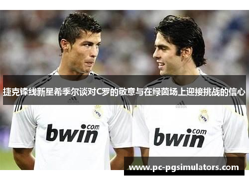 捷克锋线新星希季尔谈对C罗的敬意与在绿茵场上迎接挑战的信心