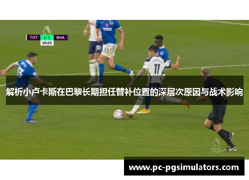 解析小卢卡斯在巴黎长期担任替补位置的深层次原因与战术影响