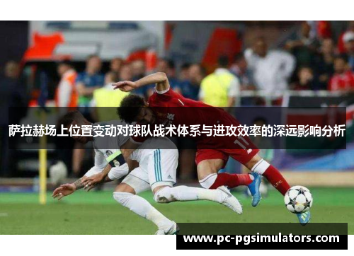 萨拉赫场上位置变动对球队战术体系与进攻效率的深远影响分析