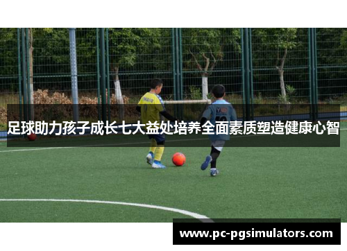 足球助力孩子成长七大益处培养全面素质塑造健康心智