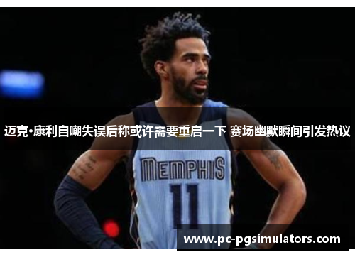 迈克·康利自嘲失误后称或许需要重启一下 赛场幽默瞬间引发热议