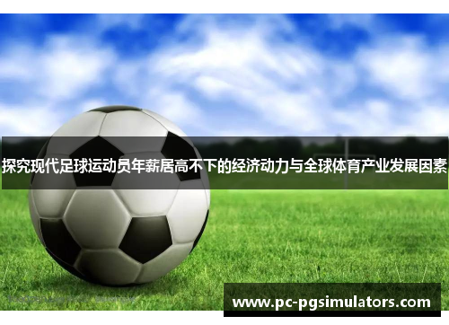 探究现代足球运动员年薪居高不下的经济动力与全球体育产业发展因素