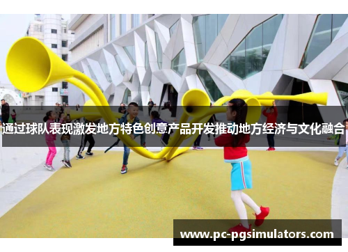 通过球队表现激发地方特色创意产品开发推动地方经济与文化融合 通过球队表现激发地方特色创意产品开发推动地方经济与文化融合