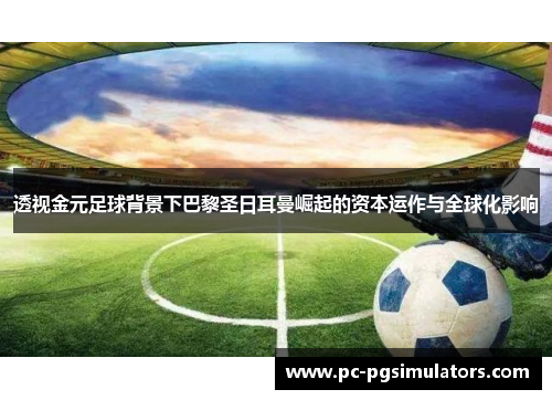 透视金元足球背景下巴黎圣日耳曼崛起的资本运作与全球化影响 透视金元足球背景下巴黎圣日耳曼崛起的资本运作与全球化影响
